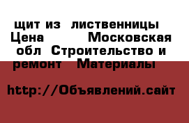 щит из  лиственницы › Цена ­ 750 - Московская обл. Строительство и ремонт » Материалы   